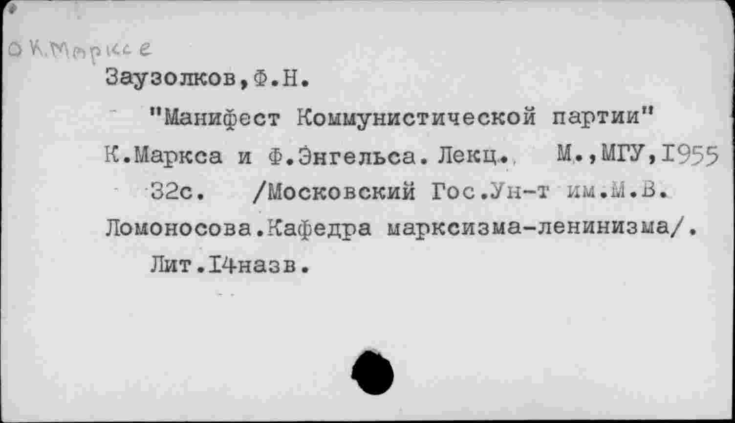 ﻿о	е
Заузолков,Ф.Н.
"Манифест Коммунистической партии"
К.Маркса и Ф.Энгельса. Лекц.. М.,МГУ, 1955 32с. /Московский Гос.Ун-т им.М.В.
Ломоносова.Кафедра марксизма-ленинизма/. Лит.14назв.